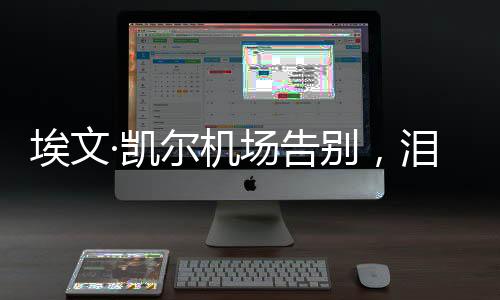 埃文·凱爾機(jī)場(chǎng)告別，淚灑離別之際的新聞報(bào)道