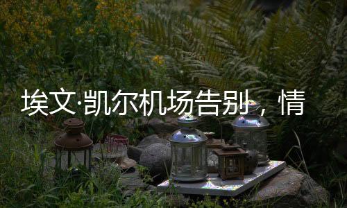 埃文·凱爾機(jī)場告別，情感流露的感人瞬間