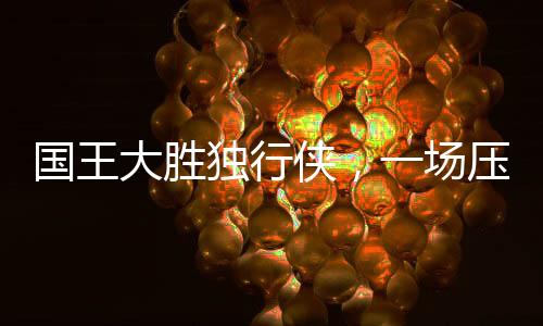 國王大勝獨行俠，一場壓倒性的勝利