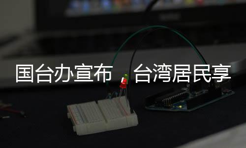 國(guó)臺(tái)辦宣布，臺(tái)灣居民享有來(lái)大陸落戶的自由