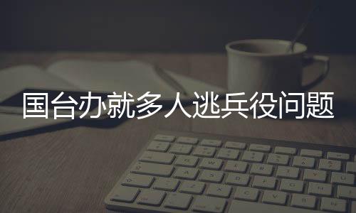 國(guó)臺(tái)辦就多人逃兵役問題發(fā)表談話