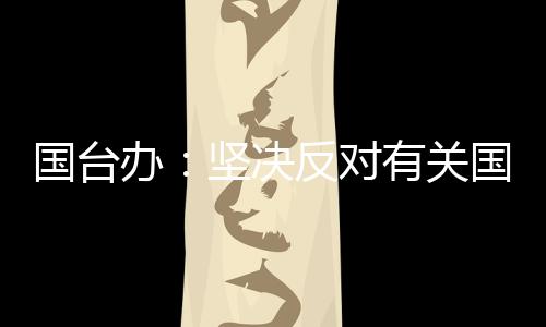 國臺辦：堅決反對有關(guān)國家就臺灣問題說三道四