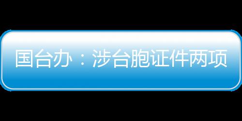 國臺(tái)辦：涉臺(tái)胞證件兩項(xiàng)新政將進(jìn)一步便利臺(tái)胞在大陸學(xué)習(xí)、創(chuàng)業(yè)、就業(yè)、生活