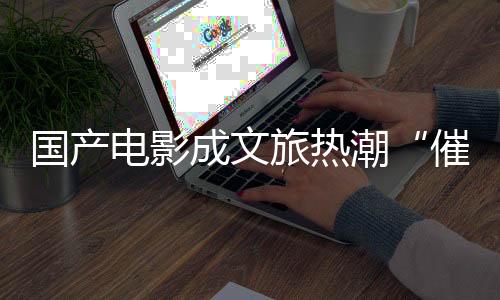 國產電影成文旅熱潮“催化劑” 春日旅游升級“新玩法”