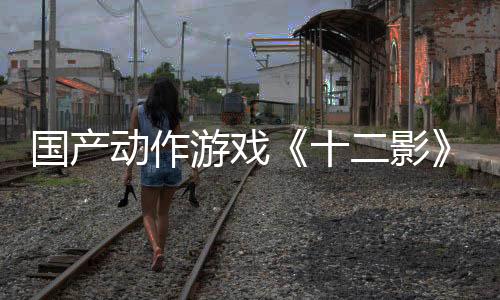 國產(chǎn)動(dòng)作游戲《十二影》實(shí)機(jī)演示 Boss白娘子美艷動(dòng)人