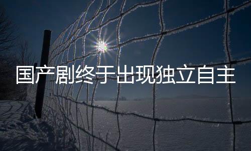 國產(chǎn)劇終于出現(xiàn)獨(dú)立自主的女主角，不再依賴男主角拯救