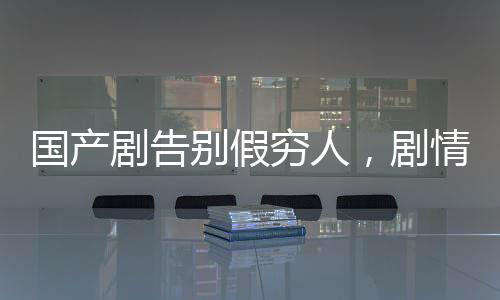 國產(chǎn)劇告別假窮人，劇情品質(zhì)升級與社會現(xiàn)實寫照的新篇章