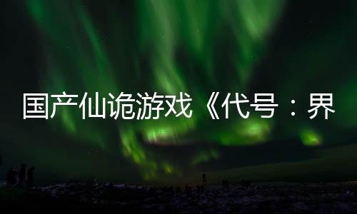 國(guó)產(chǎn)仙詭游戲《代號(hào)：界》首測(cè)定檔 尋妖見(jiàn)鬼！