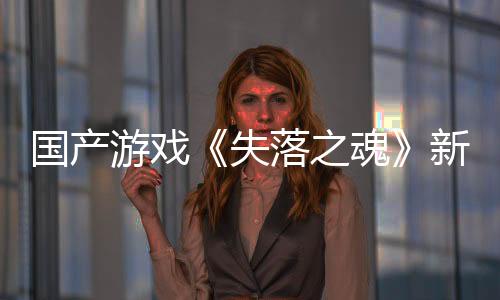 國產(chǎn)游戲《失落之魂》新預(yù)告 將于5月30日發(fā)售