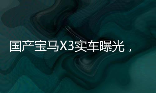 國(guó)產(chǎn)寶馬X3實(shí)車(chē)曝光，豪華中型SUV市場(chǎng)掀起新篇章