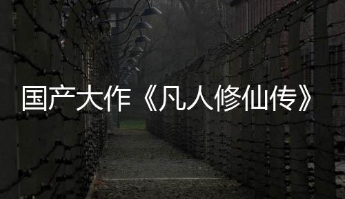 國產(chǎn)大作《凡人修仙傳》投資約3億 玩法偏向ARPG