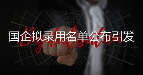國(guó)企擬錄用名單公布引發(fā)質(zhì)疑，三名本科生應(yīng)聘遭審視的背后故事