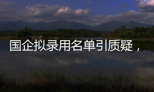 國企擬錄用名單引質疑，招聘方回應