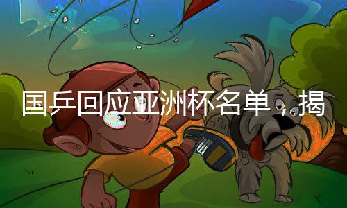 國乒回應(yīng)亞洲杯名單，揭曉參賽球員及備戰(zhàn)計(jì)劃