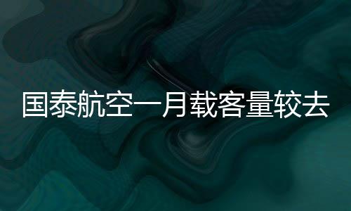國泰航空一月載客量較去年同期增長37%，迎來強勁復蘇勢頭