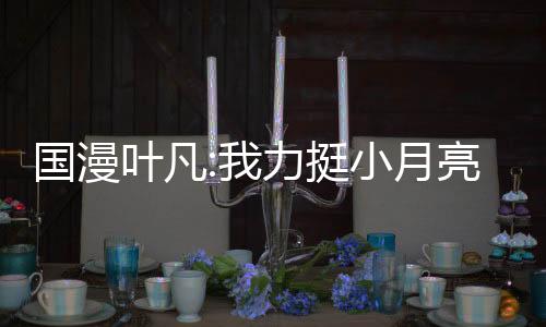 國(guó)漫葉凡:我力挺小月亮后被曝光