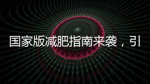 國家版減肥指南來襲，引領(lǐng)健康減重新風(fēng)尚