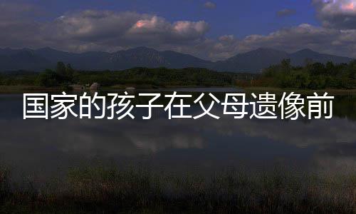 國(guó)家的孩子在父母遺像前下跪大哭——關(guān)于失去與成長(zhǎng)的深刻印記