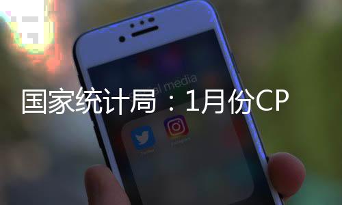國家統(tǒng)計局：1月份CPI漲幅擴大 PPI同比下降