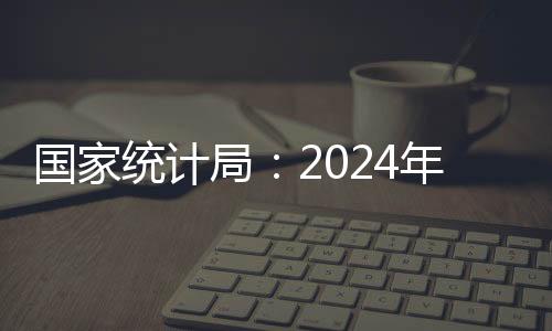 國(guó)家統(tǒng)計(jì)局：2024年CPI同比上漲0.2%