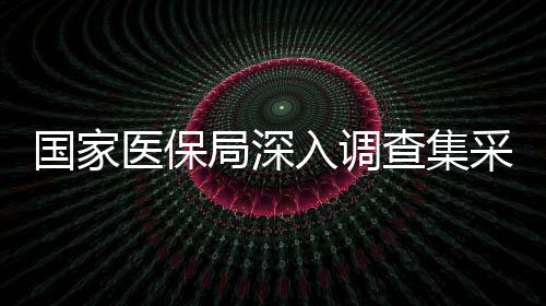 國(guó)家醫(yī)保局深入調(diào)查集采藥質(zhì)量風(fēng)險(xiǎn)問(wèn)題，確保群眾用藥安全