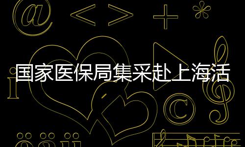 國家醫(yī)保局集采赴上?；顒訄A滿結束，已順利返京