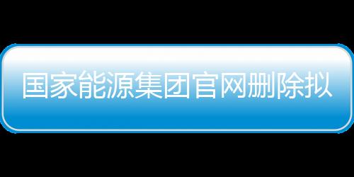 國家能源集團官網(wǎng)刪除擬錄用公示名單，引發(fā)多方關(guān)注與熱議