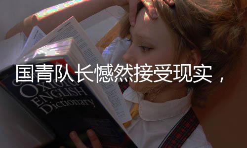 國青隊(duì)長憾然接受現(xiàn)實(shí)，足球的殘酷，亦是成長的必經(jīng)之路
