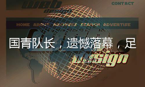 國青隊(duì)長，遺憾落幕，足球場上見證真實(shí)情感與成長