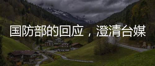 國(guó)防部的回應(yīng)，澄清臺(tái)媒對(duì)四川艦的炒作