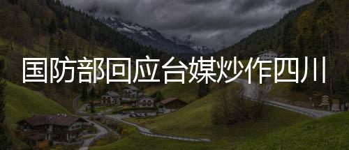 國防部回應(yīng)臺媒炒作四川艦，堅定捍衛(wèi)國家主權(quán)與領(lǐng)土完整