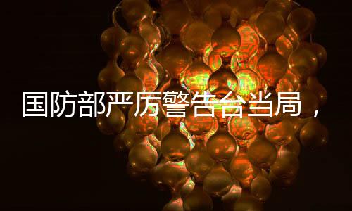 國(guó)防部嚴(yán)厲警告臺(tái)當(dāng)局，早日回歸正軌，避免進(jìn)一步引發(fā)沖突