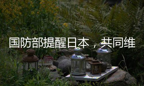 國(guó)防部提醒日本，共同維護(hù)地區(qū)和平穩(wěn)定
