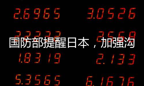 國防部提醒日本，加強溝通、理性處理分歧，維護兩國關(guān)系的穩(wěn)定與發(fā)展