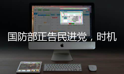 國防部正告民進黨，時機成熟終將收拾局面
