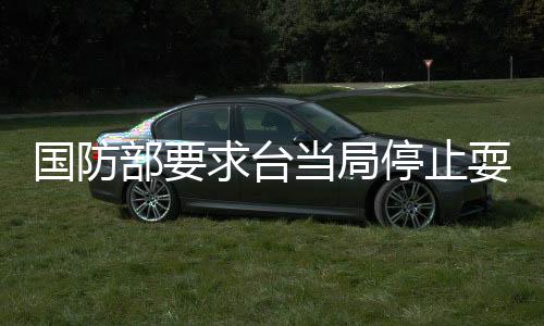 國防部要求臺當(dāng)局停止耍心機蹭熱點
