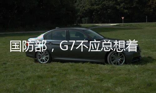 國防部，G7不應(yīng)總想著給人當(dāng)教師爺