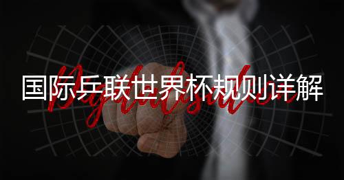 國際乒聯世界杯規(guī)則詳解