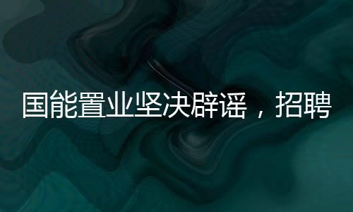 國能置業(yè)堅決辟謠，招聘本科學生絕非蘿卜崗