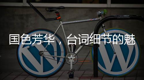 國色芳華，臺詞細(xì)節(jié)的魅力解讀