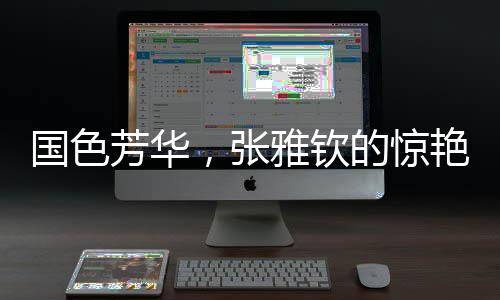 國色芳華，張雅欽的驚艷演繹觸動人心