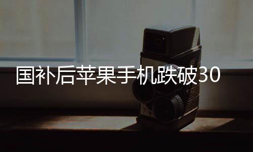 國(guó)補(bǔ)后蘋果手機(jī)跌破3000元，市場(chǎng)掀起波瀾，消費(fèi)者享受實(shí)惠新選擇