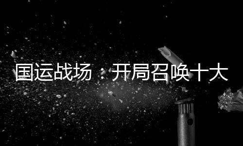 國運戰(zhàn)場：開局召喚十大名將