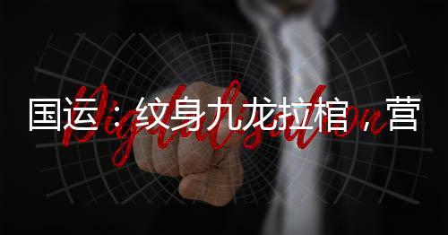 國(guó)運(yùn)：紋身九龍拉棺，營(yíng)救呆小妹