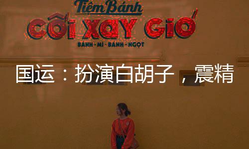 國(guó)運(yùn)：扮演白胡子，震精劉亦非！