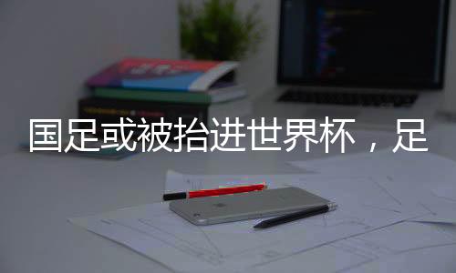 國(guó)足或被抬進(jìn)世界杯，足球界的嶄新篇章