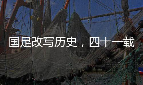 國足改寫歷史，四十一載等主場勝利揭曉之日，重塑傲骨之戰(zhàn)旗幟飄揚時！一篇對澳大也矚目的中國足球的戰(zhàn)役回憶與前瞻。