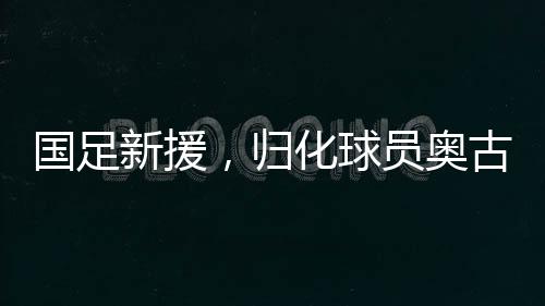 國(guó)足新援，歸化球員奧古樓的中文之路