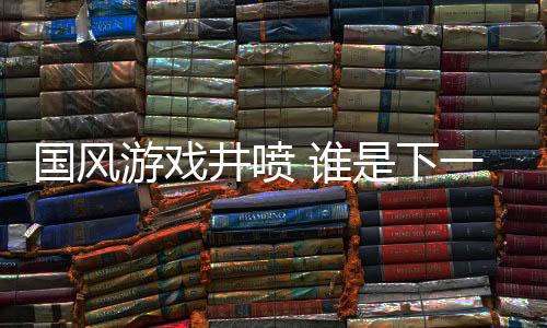國風(fēng)游戲井噴 誰是下一個《黑神話：悟空》