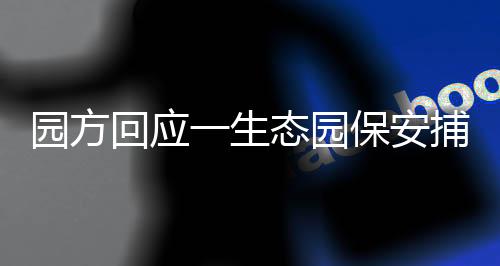 園方回應一生態(tài)園保安捕捉甲魚事件，揭示事實真相，維護生態(tài)安全